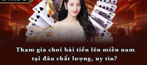 Tham gia chơi bài tiến lên miền nam tại đâu chất lượng, uy tín? 